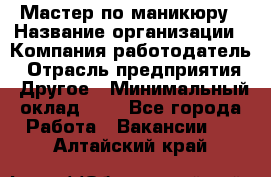 Мастер по маникюру › Название организации ­ Компания-работодатель › Отрасль предприятия ­ Другое › Минимальный оклад ­ 1 - Все города Работа » Вакансии   . Алтайский край